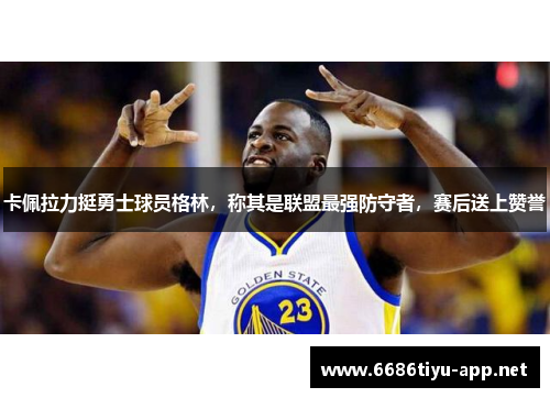 卡佩拉力挺勇士球员格林，称其是联盟最强防守者，赛后送上赞誉