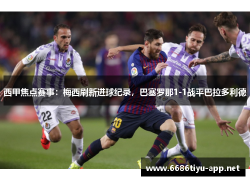 西甲焦点赛事：梅西刷新进球纪录，巴塞罗那1-1战平巴拉多利德